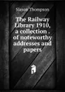 The Railway Library 1910, a collection . of noteworthy addresses and papers - Slason Thompson