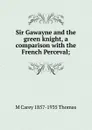 Sir Gawayne and the green knight, a comparison with the French Perceval; - M Carey 1857-1935 Thomas