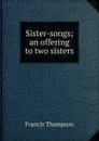 Sister-songs; an offering to two sisters - Francis Thompson