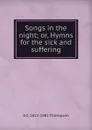 Songs in the night; or, Hymns for the sick and suffering - A C. 1812-1901 Thompson