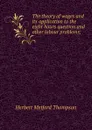 The theory of wages and its application to the eight hours question and other labour problems; - Herbert Metford Thompson