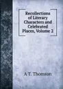 Recollections of Literary Characters and Celebrated Places, Volume 2 - A T. Thomson