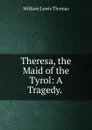 Theresa, the Maid of the Tyrol: A Tragedy. . - William Lewis Thomas