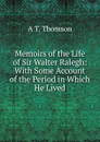 Memoirs of the Life of Sir Walter Ralegh: With Some Account of the Period in Which He Lived - A T. Thomson
