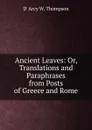 Ancient Leaves: Or, Translations and Paraphrases from Posts of Greece and Rome - D' Arcy W. Thompson