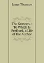 The Seasons .: To Which Is Prefixed, a Life of the Author - Thomson James