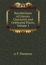 Recollections of Literary Characters and Celebrated Places, Volume 1 - A T. Thomson