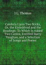 Cambria Upon Two Sticks, Or, the Eisteddvod and the Readings: To Which Is Added Two Cantos, Entitled Harry Vaughan, and a Selection of Songs and Poems - J L. Thomas