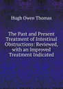 The Past and Present Treatment of Intestinal Obstructions: Reviewed, with an Improved Treatment Indicated - Hugh Owen Thomas