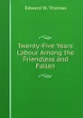 Twenty-Five Years. Labour Among the Friendless and Fallen - Edward W. Thomas