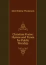 Christian Praise: Hymns and Tunes for Public Worship - John Bodine Thompson