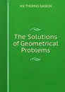 The Solutions of Geometrical Problems - MA THOMAS GASKIN