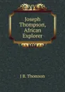 Joseph Thompson, African Explorer - J B. Thomson