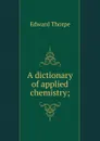 A dictionary of applied chemistry; - Edward Thorpe