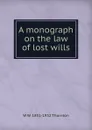 A monograph on the law of lost wills - W W. 1851-1932 Thornton