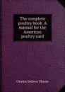 The complete poultry book. A manual for the American poultry yard - Charles Embree Thorne