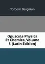 Opuscula Physica Et Chemica, Volume 5 (Latin Edition) - Torbern Bergman