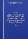 L.ecole Francaise De Peinture Depuis Ses Origines Jusqu.a La Fin Du Regne De Louis Xiv. (French Edition) - Georges Berger