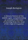A literary history of the middle ages: comprehending an account of the state of learning from the close of the reign of Augustus - Joseph Berington