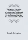 The faith of Catholics: on certain points of controversy ; confirmed by Scripture and attested by the fathers of the first five centuries of the church - Joseph Berington