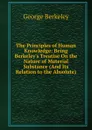 The Principles of Human Knowledge: Being Berkeley.s Treatise On the Nature of Material Substance (And Its Relation to the Absolute) - George Berkeley