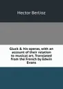 Gluck . his operas, with an account of their relation to musical art. Translated from the French by Edwin Evans - Hector Berlioz