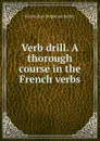 Verb drill. A thorough course in the French verbs - Maximilian Delphinus Berlitz