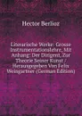 Literarische Werke: Grosse Instrumentationslehre, Mit Anhang: Der Dirigent, Zur Theorie Seiner Kunst / Herausgegeben Von Felix Weingartner (German Edition) - Hector Berlioz