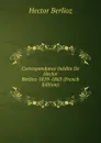 Correspondance Inedite De Hector Berlioz-1819-1863 (French Edition) - Hector Berlioz