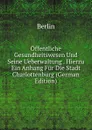 Offentliche Gesundheitswesen Und Seine Ueberwaltung . Hierzu Ein Anhang Fur Die Stadt Charlottenburg (German Edition) - Berlin