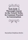 Verb Drill: A Thorough Course in the French Verbs, by Constant Practice in Conversation - Maximilian Delphinus Berlitz