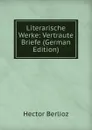Literarische Werke: Vertraute Briefe (German Edition) - Hector Berlioz