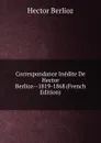 Correspondance Inedite De Hector Berlioz--1819-1868 (French Edition) - Hector Berlioz