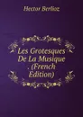 Les Grotesques De La Musique . (French Edition) - Hector Berlioz