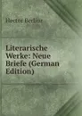 Literarische Werke: Neue Briefe (German Edition) - Hector Berlioz