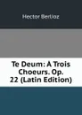 Te Deum: A Trois Choeurs. Op. 22 (Latin Edition) - Hector Berlioz