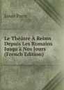 Le Theatre A Reims Depuis Les Romains Jusqu.a Nos Jours (French Edition) - Louis Paris