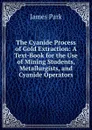The Cyanide Process of Gold Extraction: A Text-Book for the Use of Mining Students, Metallurgists, and Cyanide Operators - James Park