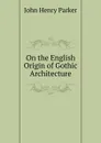 On the English Origin of Gothic Architecture - John Henry Parker
