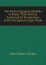 The Twelve Egyptian Obelisks in Rome: Their History Explained by Translations of the Inscriptions Upon Them - John Henry Parker