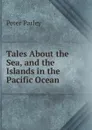 Tales About the Sea, and the Islands in the Pacific Ocean - Peter Parley