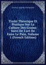 Traite Theorique Et Pratique Sur La Culture Des Grains: Suivi De L.art De Faire Le Pain, Volume 1 (French Edition) - Antoine Augustin Parmentier