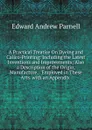 A Practical Treatise On Dyeing and Calico-Printing: Including the Latest Inventions and Improvements; Also a Description of the Origin, Manufacture, . Employed in These Arts. with an Appendix . - Edward Andrew Parnell