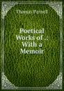 Poetical Works of .: With a Memoir - Thomas Parnell