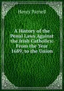 A History of the Penal Laws Against the Irish Catholics: From the Year 1689, to the Union - Henry Parnell