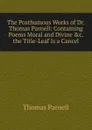 The Posthumous Works of Dr. Thomas Parnell: Containing Poems Moral and Divine .c. the Title-Leaf Is a Cancel. - Thomas Parnell