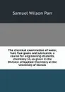 The chemical examination of water, fuel, flue gases and lubricants; a course for engineering students, chemistry 16, as given in the Division of Applied Chemistry at the University of Illinois - Samuel Wilson Parr