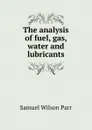 The analysis of fuel, gas, water and lubricants - Samuel Wilson Parr