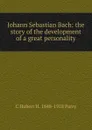 Johann Sebastian Bach: the story of the development of a great personality - C Hubert H. 1848-1918 Parry