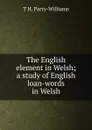 The English element in Welsh; a study of English loan-words in Welsh - T H. Parry-Williams